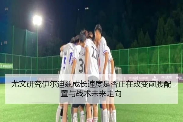 尤文研究伊尔迪兹成长速度是否正在改变前腰配置与战术未来走向