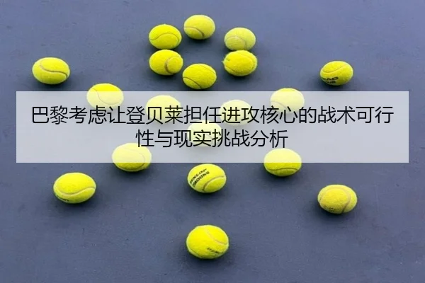 巴黎考虑让登贝莱担任进攻核心的战术可行性与现实挑战分析
