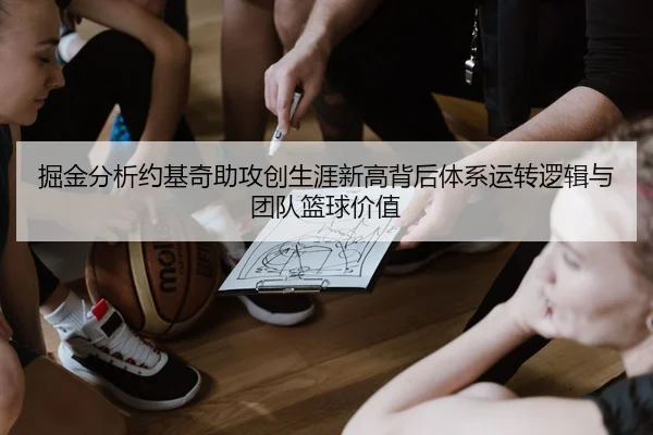 掘金分析约基奇助攻创生涯新高背后体系运转逻辑与团队篮球价值