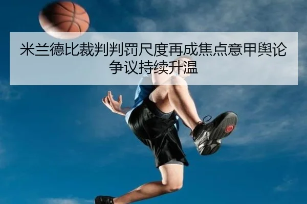 米兰德比裁判判罚尺度再成焦点意甲舆论争议持续升温