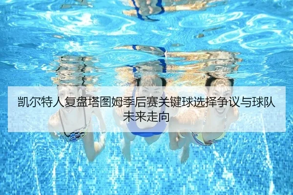 凯尔特人复盘塔图姆季后赛关键球选择争议与球队未来走向