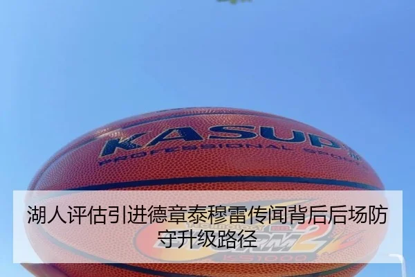 湖人评估引进德章泰穆雷传闻背后后场防守升级路径